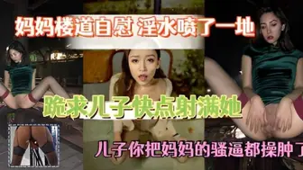 楼道自慰到喷水，跪求儿子快点内射给她，让她的骚逼别那么痒了