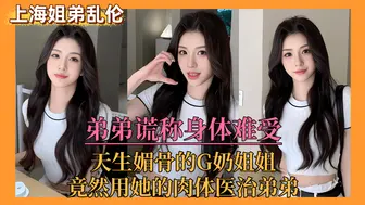 【上海姐弟乱伦门】弟弟谎称身体难受，亲姐竟用她的肉体来医治弟弟！
